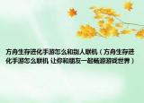 方舟生存進(jìn)化手游怎么和別人聯(lián)機(jī)（方舟生存進(jìn)化手游怎么聯(lián)機(jī) 讓你和朋友一起暢游游戲世界）