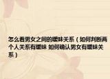 怎么看男女之間的曖昧關(guān)系（如何判斷兩個人關(guān)系有曖昧 如何確認男女有曖昧關(guān)系）