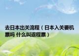 去日本出關(guān)流程（日本入關(guān)要機(jī)票嗎 什么叫返程票）