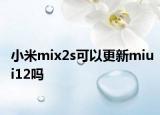 小米mix2s可以更新miui12嗎