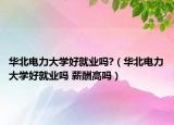 華北電力大學(xué)好就業(yè)嗎?（華北電力大學(xué)好就業(yè)嗎 薪酬高嗎）