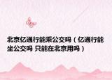 北京億通行能乘公交嗎（億通行能坐公交嗎 只能在北京用嗎）