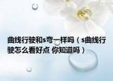 曲線行駛和s彎一樣嗎（s曲線行駛怎么看好點 你知道嗎）