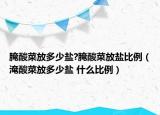 腌酸菜放多少鹽?腌酸菜放鹽比例（淹酸菜放多少鹽 什么比例）