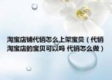 淘寶店鋪代銷(xiāo)怎么上架寶貝（代銷(xiāo)淘寶店的寶貝可以嗎 代銷(xiāo)怎么做）