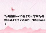 7p升級到ios15會卡嗎（蘋果7p升級ios13卡住了怎么辦 了解iphone）