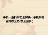 手機(jī)一直抖屏怎么解決（手機(jī)屏幕一直抖怎么辦 怎么回事）