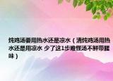 燉雞湯要用熱水還是涼水（清燉雞湯用熱水還是用涼水 少了這1步難怪湯不鮮帶腥味）