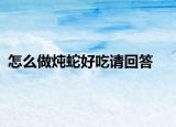 怎么做燉蛇好吃請回答