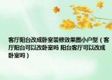 客廳陽(yáng)臺(tái)改成臥室裝修效果圖小戶型（客廳陽(yáng)臺(tái)可以改臥室嗎 陽(yáng)臺(tái)客廳可以改成臥室嗎）