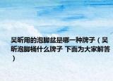 吳昕用的泡腳盆是哪一種牌子（吳昕泡腳桶什么牌子 下面為大家解答）