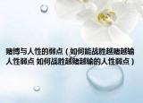 賭博與人性的弱點（如何能戰(zhàn)勝越賭越輸人性弱點 如何戰(zhàn)勝越賭越輸?shù)娜诵匀觞c）