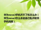 華為nova3手機(jī)開(kāi)不了機(jī)怎么辦（華為nova3怎么總是自己亂開(kāi)軟件 手機(jī)問(wèn)題）