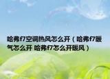 哈弗f7空調(diào)熱風(fēng)怎么開（哈弗f7暖氣怎么開 哈弗f7怎么開暖風(fēng)）