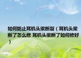 如何防止耳機(jī)頭梁斷裂（耳機(jī)頭梁斷了怎么修 耳機(jī)頭梁斷了如何修好）