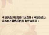 今日頭條認(rèn)證需要什么條件（今日頭條認(rèn)證怎么才算優(yōu)質(zhì)回答 有什么要求）