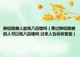 肺結(jié)核病人能練八段錦嗎（患過肺結(jié)核病的人可以練八段錦嗎 過來人告訴你答案）