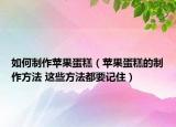 如何制作蘋果蛋糕（蘋果蛋糕的制作方法 這些方法都要記?。? /></span></a>
                        <h2><a href=