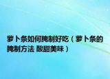 蘿卜條如何腌制好吃（蘿卜條的腌制方法 酸甜美味）