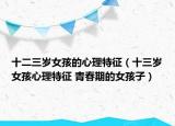 十二三歲女孩的心理特征（十三歲女孩心理特征 青春期的女孩子）