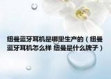 紐曼藍(lán)牙耳機(jī)是哪里生產(chǎn)的（紐曼藍(lán)牙耳機(jī)怎么樣 紐曼是什么牌子）
