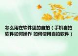 怎么用在軟件里的自拍（手機(jī)自拍軟件如何操作 如何使用自拍軟件）