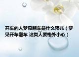 開車的人夢(mèng)見(jiàn)翻車是什么預(yù)兆（夢(mèng)見(jiàn)開車翻車 這類人要格外小心）