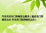 汽車(chē)開(kāi)關(guān)車(chē)門(mén)異響怎么解決（最近車(chē)門(mén)異響怎么辦 開(kāi)關(guān)車(chē)門(mén)有異響怎么辦）