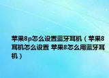 蘋果8p怎么設(shè)置藍(lán)牙耳機(jī)（蘋果8耳機(jī)怎么設(shè)置 蘋果8怎么用藍(lán)牙耳機(jī)）
