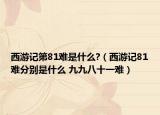 西游記第81難是什么?（西游記81難分別是什么 九九八十一難）