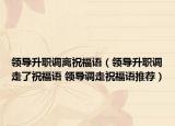 領(lǐng)導(dǎo)升職調(diào)離祝福語(yǔ)（領(lǐng)導(dǎo)升職調(diào)走了祝福語(yǔ) 領(lǐng)導(dǎo)調(diào)走祝福語(yǔ)推薦）
