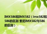IMX586和IMX582（imx582和586的區(qū)別 索尼IMX582與586的區(qū)別）