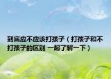 到底應(yīng)不應(yīng)該打孩子（打孩子和不打孩子的區(qū)別 一起了解一下）