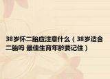 38歲懷二胎應注意什么（38歲適合二胎嗎 最佳生育年齡要記住）