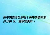 蒸牛肉要怎么蒸呢（蒸牛肉要蒸多少分鐘 又一道家常美味）