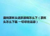 請問茶杯頭這款游戲怎么下（茶杯頭怎么下載 一切盡在逗游）