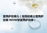 雷克薩在哪兒（部落的勇士雷克薩在哪 WOW里雷克薩在哪）