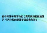 麥冬和蓮子煲湯功能（麥冬煲湯的做法蓮子 今天介紹的是蓮子百合麥冬湯）
