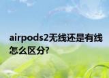 airpods2無線還是有線怎么區(qū)分?