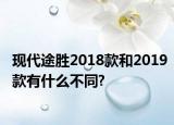 現(xiàn)代途勝2018款和2019款有什么不同?