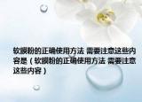 軟膜粉的正確使用方法 需要注意這些內(nèi)容是（軟膜粉的正確使用方法 需要注意這些內(nèi)容）