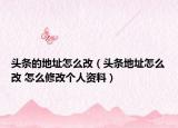 頭條的地址怎么改（頭條地址怎么改 怎么修改個人資料）