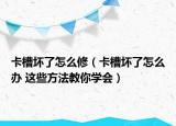 卡槽壞了怎么修（卡槽壞了怎么辦 這些方法教你學(xué)會(huì)）