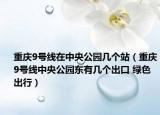 重慶9號線在中央公園幾個站（重慶9號線中央公園東有幾個出口 綠色出行）