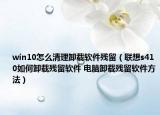 win10怎么清理卸載軟件殘留（聯(lián)想s410如何卸載殘留軟件 電腦卸載殘留軟件方法）