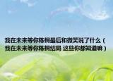 我在未來(lái)等你陳桐最后和微笑說(shuō)了什么（我在未來(lái)等你陳桐結(jié)局 這些你都知道嘛）
