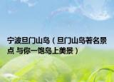 寧波旦門山島（旦門山島著名景點(diǎn) 與你一飽島上美景）