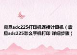 震旦adc225打印機(jī)連接計(jì)算機(jī)（震旦adc225怎么手機(jī)打印 詳細(xì)步驟）