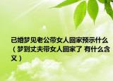 已婚夢(mèng)見(jiàn)老公帶女人回家預(yù)示什么（夢(mèng)到丈夫帶女人回家了 有什么含義）