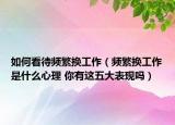 如何看待頻繁換工作（頻繁換工作是什么心理 你有這五大表現(xiàn)嗎）